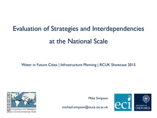 Evaluation of Strategies and Interdependencies
at the National Scale
Water in Future Cities | Infrastructure Planning | RCUK Showcase 2015
Mike Simpson
michael.simpson@ouce.ox.ac.uk
 