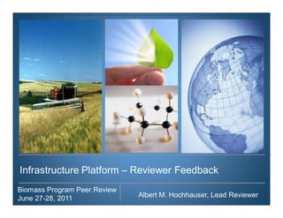 Infrastructure Platform – Reviewer Feedback
Biomass Program Peer Review
June 27-28, 2011              Albert M. Hochhauser, Lead Reviewer
 