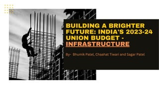 BUILDING A BRIGHTER
FUTURE: INDIA'S 2023-24
UNION BUDGET -
INFRASTRUCTURE
By- Bhumik Patel, Chaahat Tiwari and Sagar Patel
 