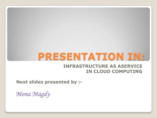 PRESENTATION IN:
INFRASTRUCTURE AS ASERVICE
IN CLOUD COMPUTING
Next slides presented by :-

Mona Magdy

 