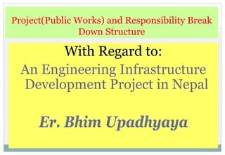 Project(Public Works) and Responsibility Break
                       1
                Down Structure

        With Regard to:
  An Engineering Infrastructure
  Development Project in Nepal

      Er. Bhim Upadhyaya
 