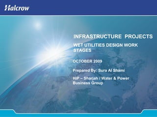 INFRASTRUCTURE PROJECTS
OCTOBER 2009
Prepared By: Sura Al Shami
WET UTILITIES DESIGN WORK
STAGES
HIP – Sharjah / Water & Power
Business Group
 