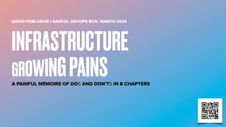 DAVID POBLADOR I GARCIA. DEVOPS BCN. MARCH 2024
A PAINFUL MÉMOIRE OF DOS AND DON’TS IN 8 CHAPTERS
INFRASTRUCTURE
GROWINGPAINS
 