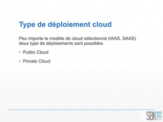 Type de déploiement cloud 
Peu importe le modèle de cloud sélectionné (IAAS, SAAS) 
deux type de déploiements sont possibles 
▪ Public Cloud 
▪ Private Cloud 
 