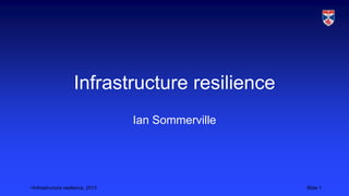 <Infrastructure resilience, 2013 Slide 1
Infrastructure resilience
Ian Sommerville
 