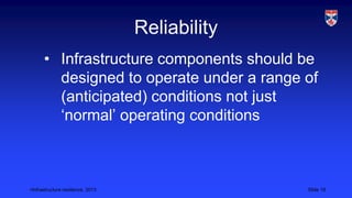 <Infrastructure resilience, 2013 Slide 19
Reliability
• Infrastructure components should be
designed to operate under a range of
(anticipated) conditions not just
‘normal’ operating conditions
 