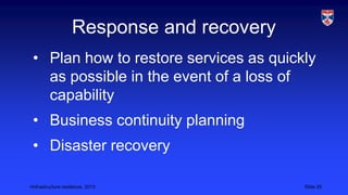 <Infrastructure resilience, 2013 Slide 25
Response and recovery
• Plan how to restore services as quickly
as possible in the event of a loss of
capability
• Business continuity planning
• Disaster recovery
 