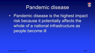 <Infrastructure resilience, 2013 Slide 4
Pandemic disease
• Pandemic disease is the highest impact
risk because it potentially affects the
whole of a national infrastructure as
people become ill
 