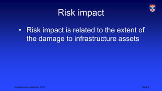 <Infrastructure resilience, 2013 Slide 6
Risk impact
• Risk impact is related to the extent of
the damage to infrastructure assets
 