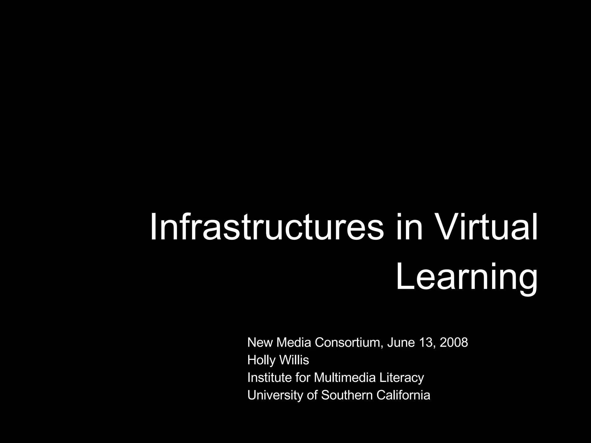 Infrastructures in Virtual Learning New Media Consortium, June 13, 2008 Holly Willis Institute for Multimedia Literacy University of Southern California 