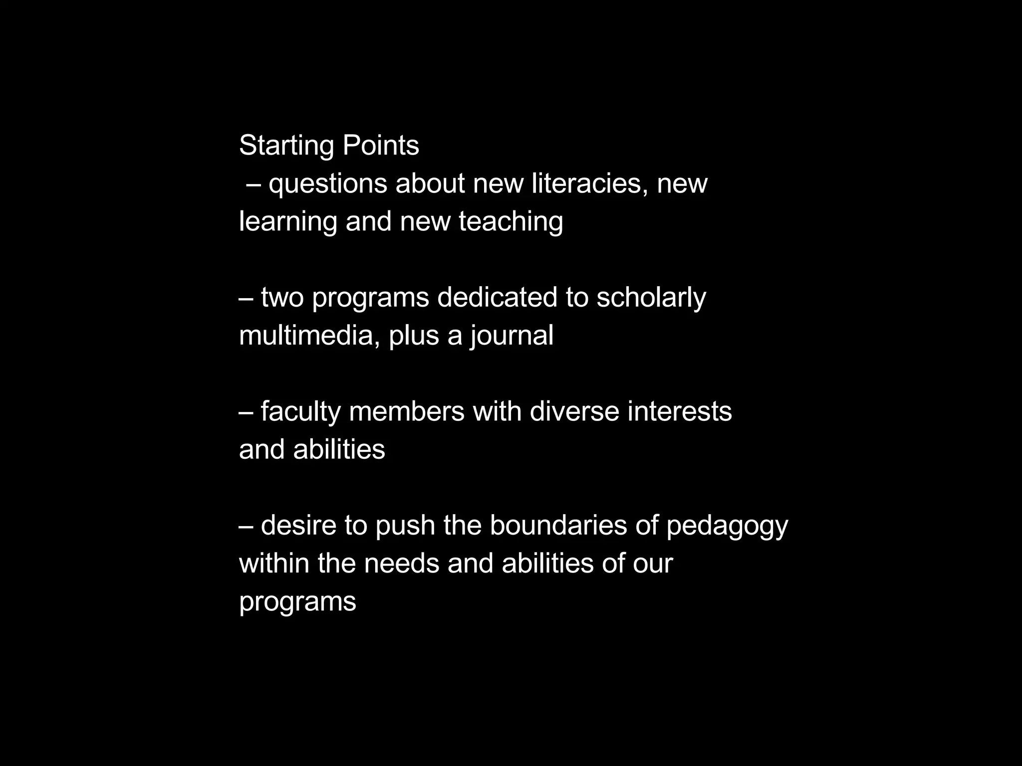 Starting Points –  questions about new literacies, new  learning and new teaching –  two programs dedicated to scholarly  multimedia, plus a journal –  faculty members with diverse interests and abilities –  desire to push the boundaries of pedagogy within the needs and abilities of our  programs 