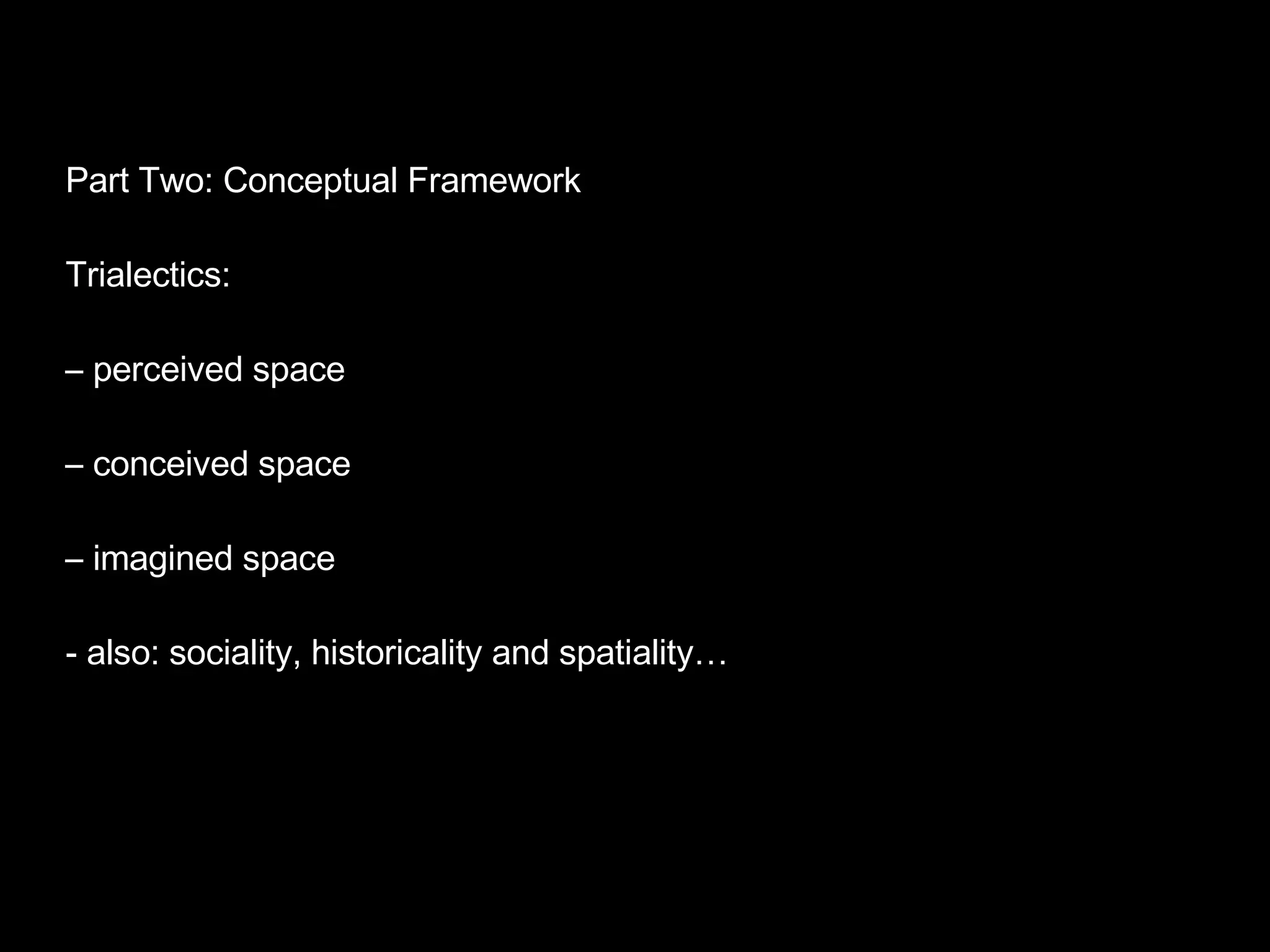 Part Two: Conceptual Framework Trialectics: –  perceived space –  conceived space –  imagined space - also: sociality, historicality and spatiality… 