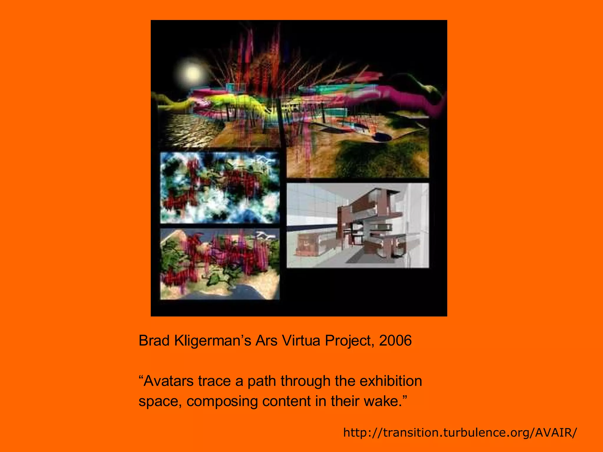 Brad Kligerman’s Ars Virtua Project, 2006 “ Avatars trace a path through the exhibition  space, composing content in their wake.” http://transition.turbulence.org/AVAIR/ 
