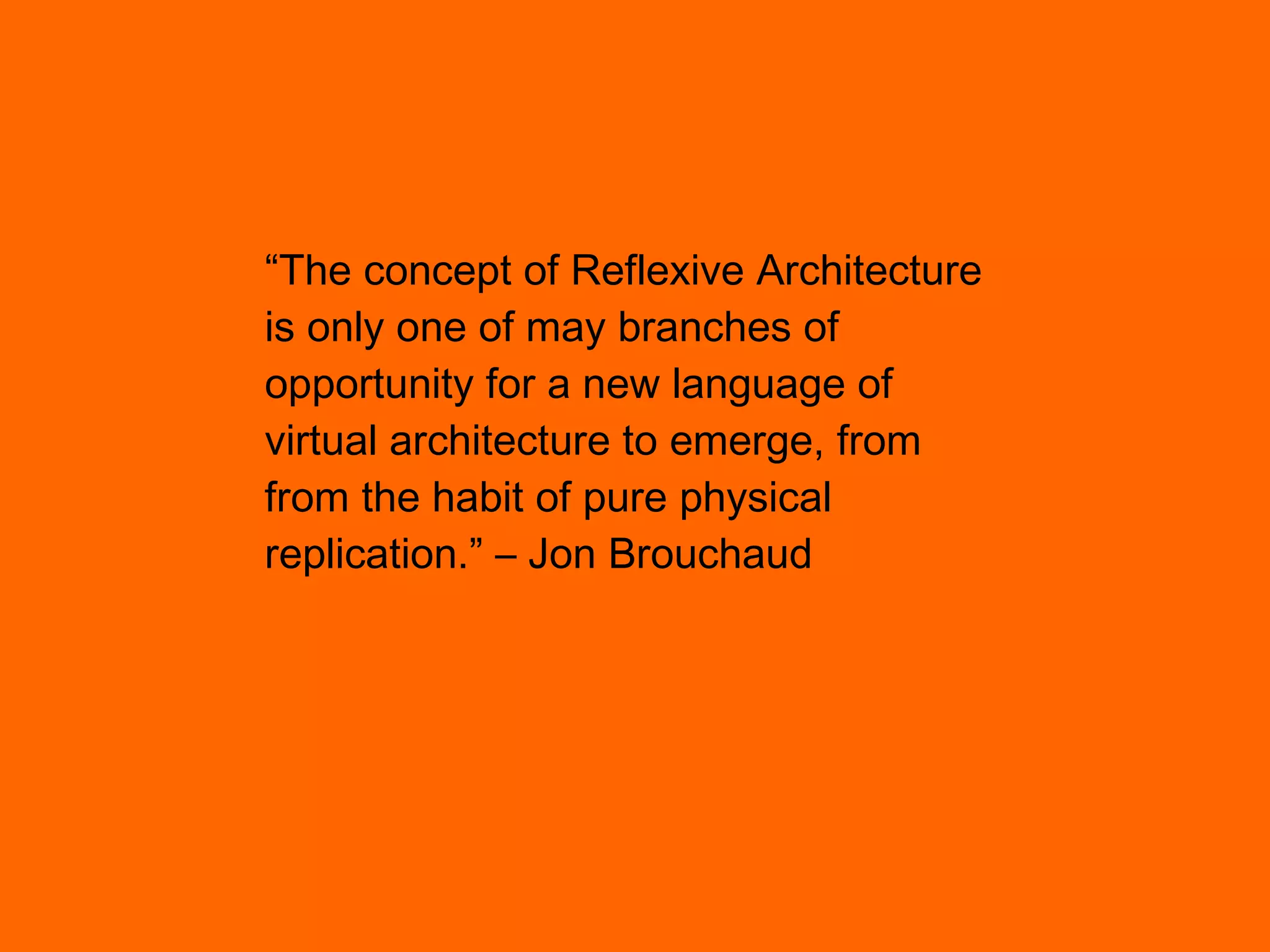 “ The concept of Reflexive Architecture  is only one of may branches of  opportunity for a new language of  virtual architecture to emerge, from from the habit of pure physical replication.” – Jon Brouchaud 