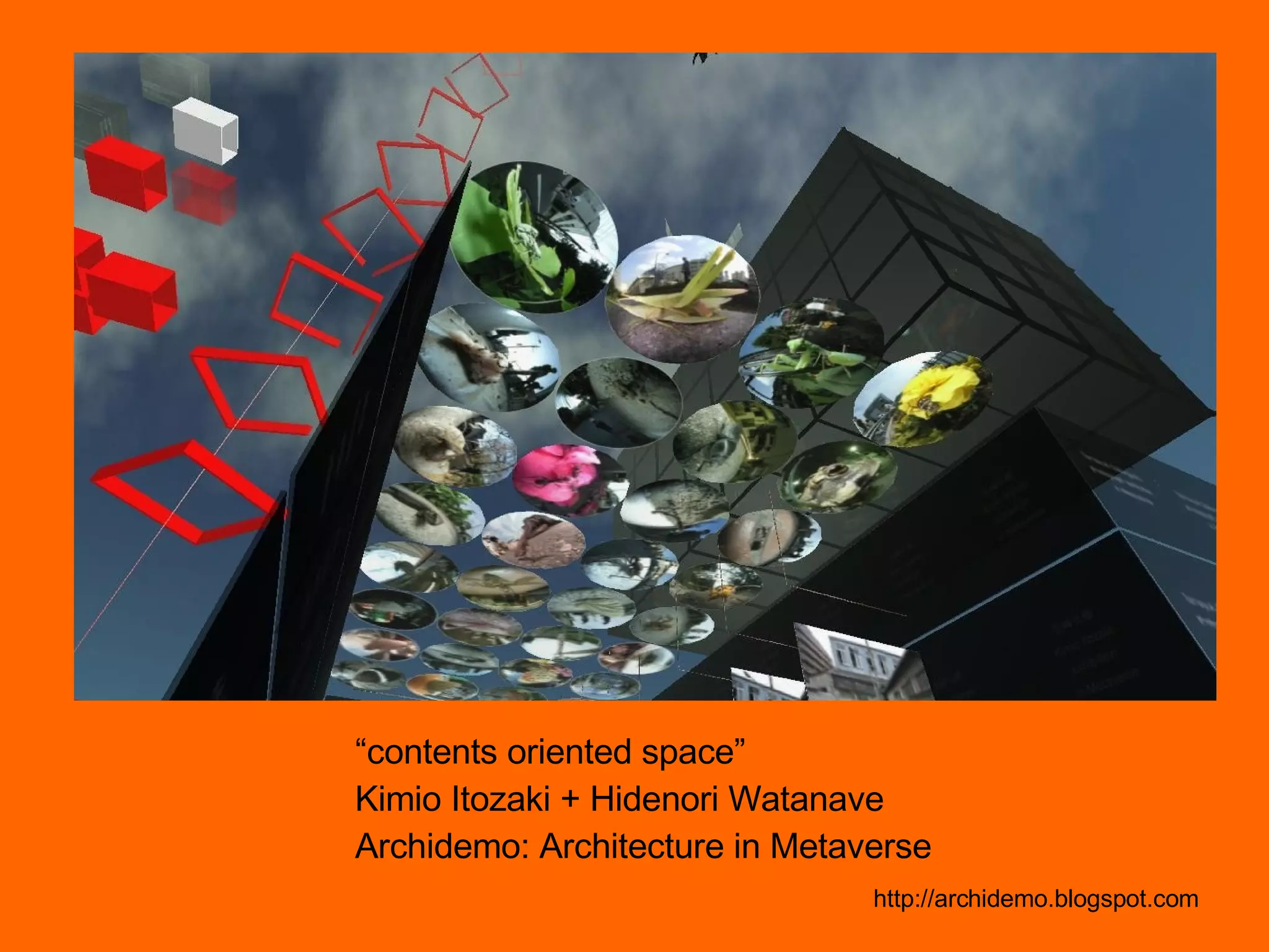 “ contents oriented space” Kimio Itozaki + Hidenori Watanave Archidemo: Architecture in Metaverse http://archidemo.blogspot.com 