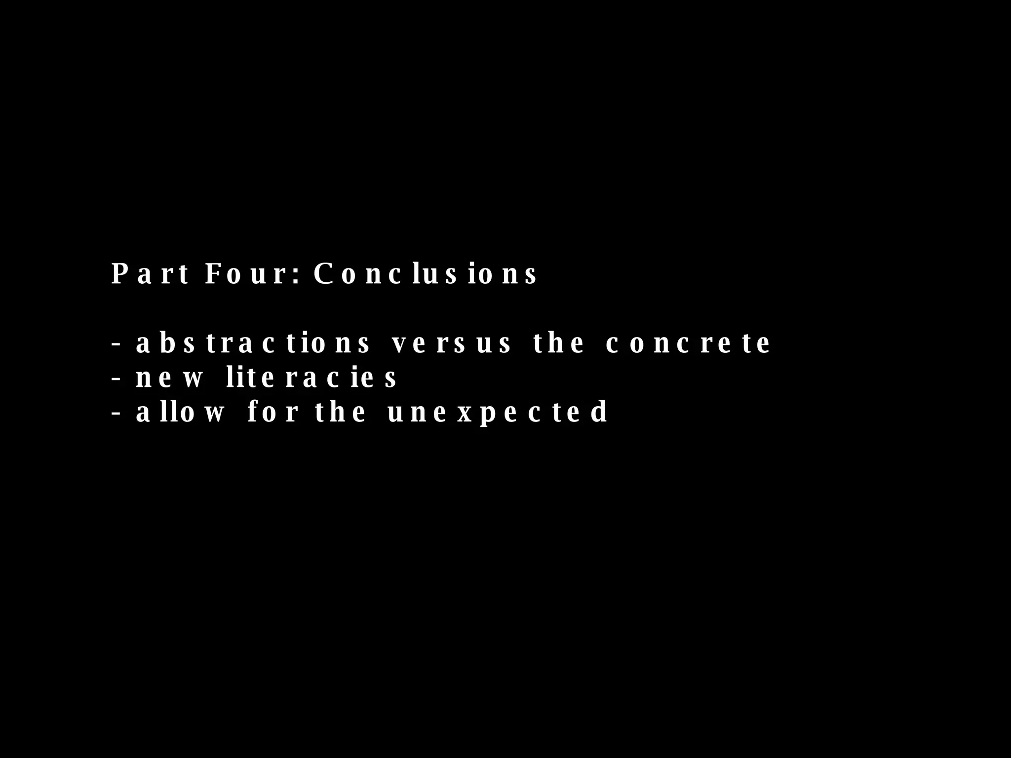 Part Four: Conclusions - abstractions versus the concrete - new literacies - allow for the unexpected 