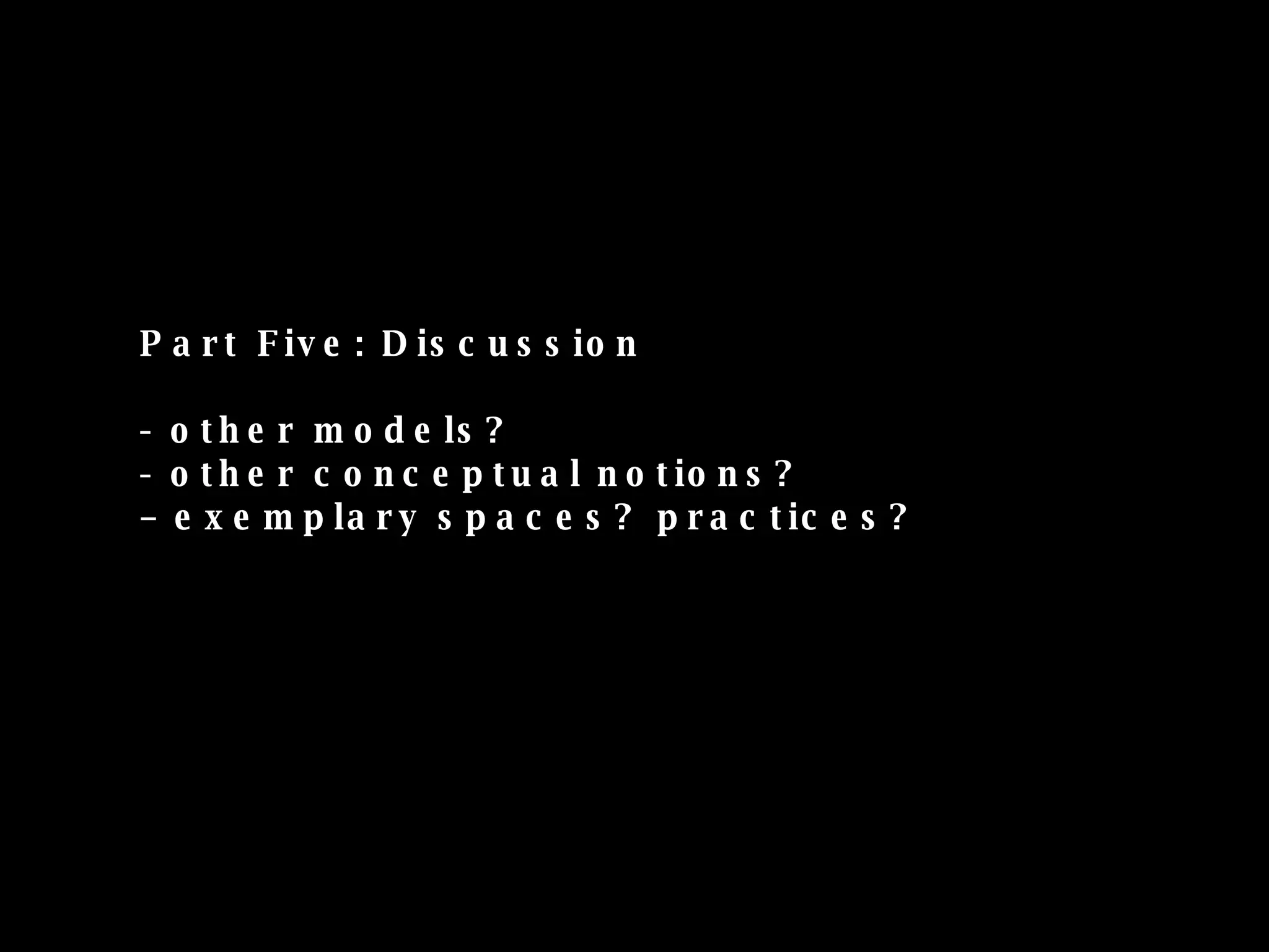 Part Five: Discussion - other models? - other conceptual notions? – exemplary spaces? practices? 