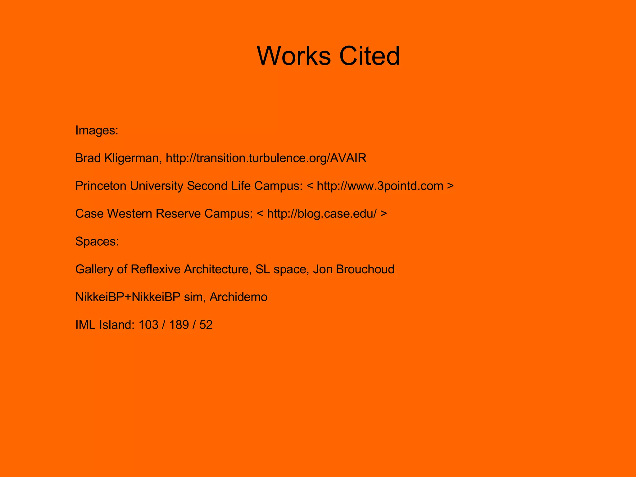 Works Cited Images: Brad Kligerman, http://transition.turbulence.org/AVAIR  Princeton University Second Life Campus: < http://www.3pointd.com > Case Western Reserve Campus: < http://blog.case.edu/ > Spaces: Gallery of Reflexive Architecture, SL space, Jon Brouchoud NikkeiBP+NikkeiBP sim, Archidemo  IML Island: 103 / 189 / 52 