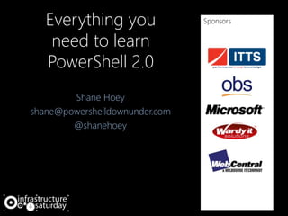 Everything you
need to learn
PowerShell 2.0
Shane Hoey
shane@powershelldownunder.com
@shanehoey
Sponsors
 