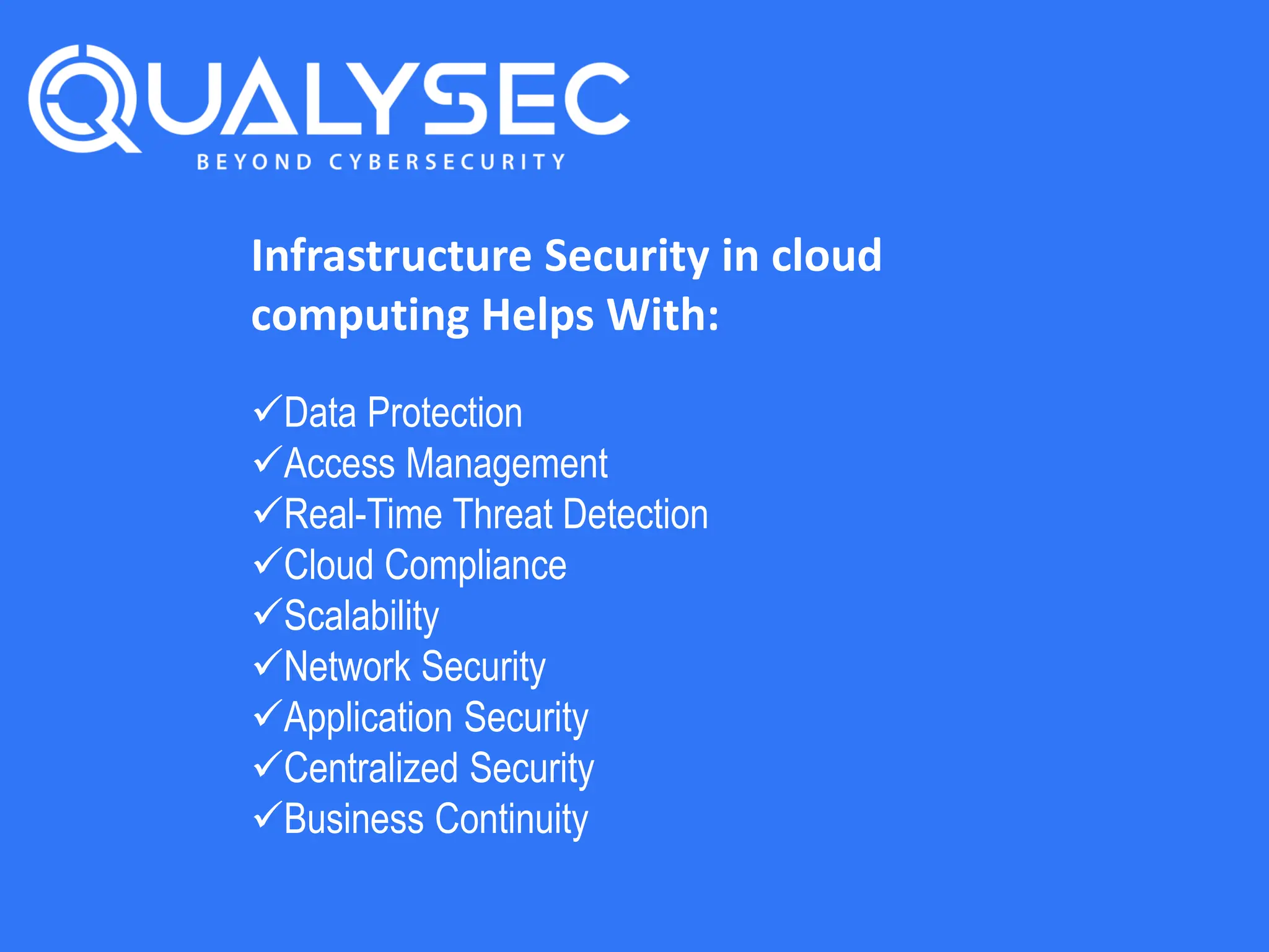 Infrastructure Security in cloud
computing Helps With:
Data Protection
Access Management
Real-Time Threat Detection
Cloud Compliance
Scalability
Network Security
Application Security
Centralized Security
Business Continuity