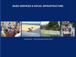 BASIC SERVICES & SOCIAL INFRASTRUCTURE
Presented by – Taha Padrawala & Ketan Shah
 