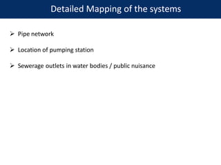 Detailed Mapping of the systems
 Pipe network
 Location of pumping station
 Sewerage outlets in water bodies / public nuisance
 