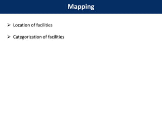 Mapping
 Location of facilities
 Categorization of facilities
 