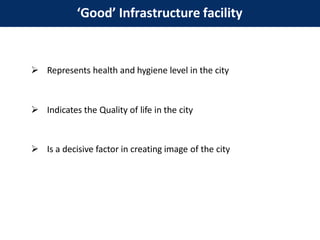 ‘Good’ Infrastructure facility
 Represents health and hygiene level in the city
 Indicates the Quality of life in the city
 Is a decisive factor in creating image of the city
 