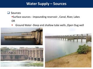  Sources
Surface sources - impounding reservoir , Canal, River, Lakes
OR
 Ground Water -Deep and shallow tube wells ,Open Dug well
Water Supply – Sources
 