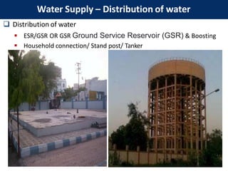  Distribution of water
 ESR/GSR OR GSR Ground Service Reservoir (GSR) & Boosting
 Household connection/ Stand post/ Tanker
Water Supply – Distribution of water
 