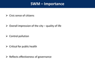 SWM – Importance
 Civic sense of citizens
 Overall impression of the city – quality of life
 Control pollution
 Critical for public health
 Reflects effectiveness of governance
 