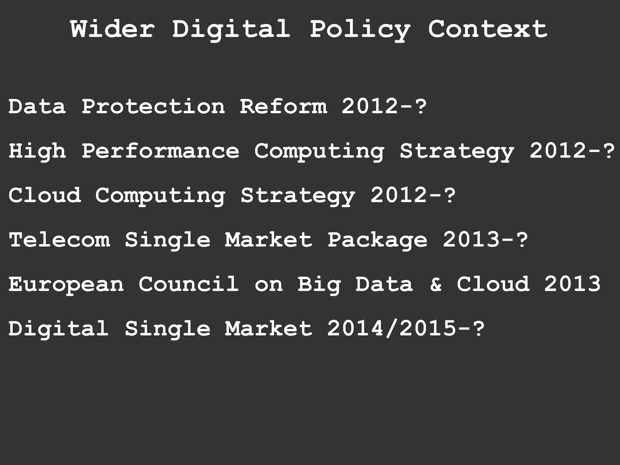 Data Protection Reform 2012-?
High Performance Computing Strategy 2012-?
Cloud Computing Strategy 2012-?
Telecom Single Market Package 2013-?
European Council on Big Data & Cloud 2013
Digital Single Market 2014/2015-?
Wider Digital Policy Context
 