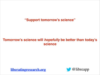 “Support tomorrow’s science”

Tomorrow’s science will hopefully be better than today’s
science

liberatingresearch.org

@libreapp

 