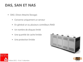 Edition 2012 – 10 et 11 décembre
DAS, SAN ET NAS
 DAS ( Direct Attache Storage)
 Concerne uniquement un serveur
 En général un ou plusieurs contrôleurs RAID
 Un nombre de disques limité
 Une quantité de cache limitée
 Une protection limitée
 