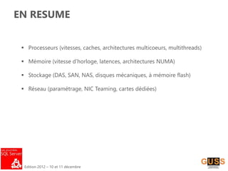 Edition 2012 – 10 et 11 décembre
EN RESUME
 Processeurs (vitesses, caches, architectures multicoeurs, multithreads)
 Mémoire (vitesse d’horloge, latences, architectures NUMA)
 Stockage (DAS, SAN, NAS, disques mécaniques, à mémoire flash)
 Réseau (paramétrage, NIC Teaming, cartes dédiées)
 