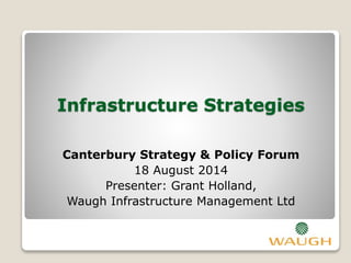 Infrastructure Strategies
Canterbury Strategy & Policy Forum
18 August 2014
Presenter: Grant Holland,
Waugh Infrastructure Management Ltd
 