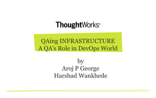 QAing INFRASTRUCTURE
A QA's Role in DevOps World
by
Aroj P George
Harshad Wankhede

 