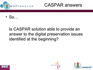 CASPAR answers So… Is CASPAR solution able to provide an answer to the digital preservation issues identified at the beginning? 
