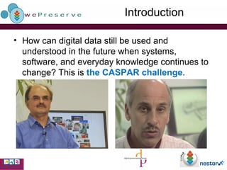 Introduction How can digital data still be used and understood in the future when systems, software, and everyday knowledge continues to change? This is  the CASPAR challenge . 