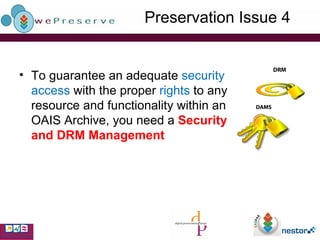 Preservation Issue 4 To guarantee an adequate  security access  with the proper  rights  to any resource and functionality within an OAIS Archive, you need a  Security and DRM Management 