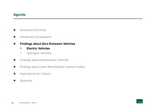 22 CONFIDENTIAL | DRAFT
Agenda
 Executive Summary
 Introduction & approach
 Findings about Zero Emission Vehicles
- Electric Vehicles
- Hydrogen Vehicles
 Findings about Autonomous Vehicles
 Findings about other New Mobility market models
 Implications for Victoria
 Appendix
 