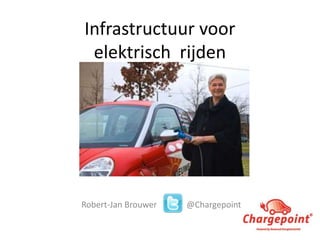 Infrastructuur voor
elektrisch rijden
Robert-Jan Brouwer @Chargepoint
 