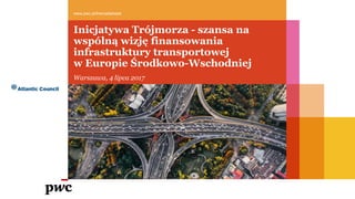 Inicjatywa Trójmorza - szansa na
wspólną wizję finansowania
infrastruktury transportowej
w Europie Środkowo-Wschodniej
www.pwc.pl/theroadahead
Warszawa, 4 lipca 2017
 