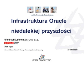 Infrastruktura Oracle niedalekiej przyszłości  OPITZ CONSULTING Kraków Sp. z o.o. Piotr Sajda Kierownik Działu Wdrożeń i Rozwoju Technologii (Service Engineering)SE KRK 08.2011 