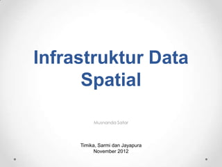 Infrastruktur Data
      Spatial

          Musnanda Satar




     Timika, Sarmi dan Jayapura
           November 2012
 