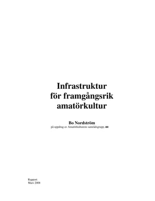 Infrastruktur
            för framgångsrik
              amatörkultur
                          Bo Nordström
            på uppdrag av Amatörkulturens samrådsgrupp, ax




Rapport
Mars 2008
 