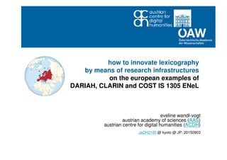 how to innovate lexicography
by means of research infrastructures
on the european examples of
DARIAH, CLARIN and COST IS 1305 ENeL
eveline wandl-vogt
austrian academy of sciences (AAS)
austrian centre for digital humanities (ACDH)
JaDH2105 @ kyoto @ JP: 20150903
 