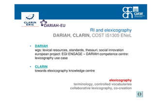 RI and elexicography
DARIAH, CLARIN, COST IS1305 ENeL
• DARIAH
wgs: lexical resources, standards, thesauri; social innovation
european project: EGI ENGAGE – DARIAH competence centre:
lexicography use case
• CLARIN
towards elexicography knowledge centre
elexicography
terminology, controlled vocabularies
collaborative lexicography, co-creation
 