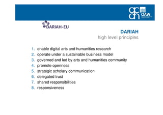 DARIAH
high level principles
1. enable digital arts and humanities research
2. operate under a sustainable business model
3. governed and led by arts and humanities community
4. promote openness
5. strategic scholary communication
6. delegated trust
7. shared responsibilities
8. responsiveness
 