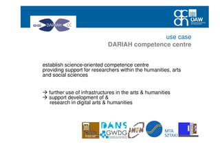 establish science-oriented competence centre
providing support for researchers within the humanities, arts
and social sciences
further use of infrastructures in the arts & humanities
support development of &
research in digital arts & humanities
use case
DARIAH competence centre
 